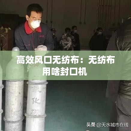 高效风口无纺布：无纺布用啥封口机 