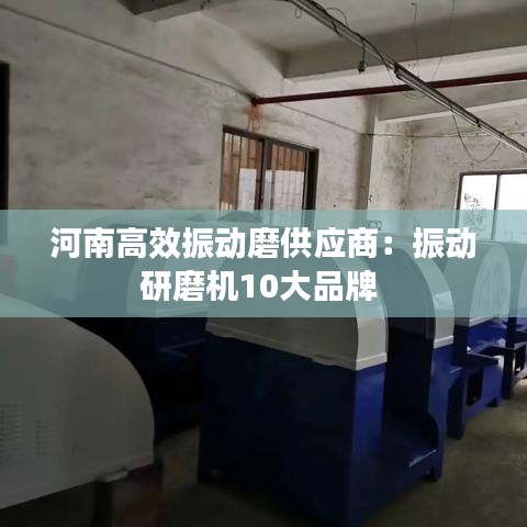 河南高效振动磨供应商：振动研磨机10大品牌 
