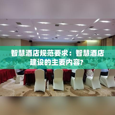 智慧酒店规范要求：智慧酒店建设的主要内容? 
