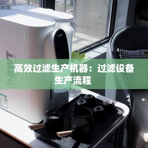高效过滤生产机器：过滤设备生产流程 