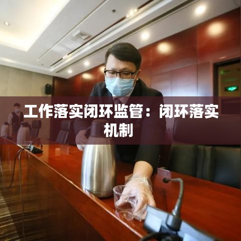 工作落实闭环监管：闭环落实机制 