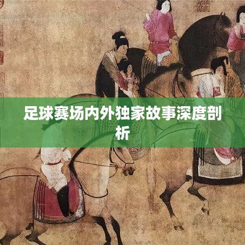 足球赛场内外独家故事深度剖析