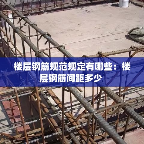 楼层钢筋规范规定有哪些：楼层钢筋间距多少 