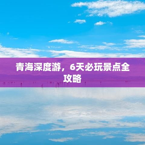 青海深度游，6天必玩景点全攻略