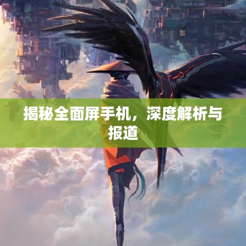 揭秘全面屏手机，深度解析与报道