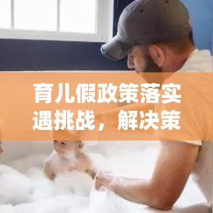 育儿假政策落实遇挑战，解决策略揭秘！