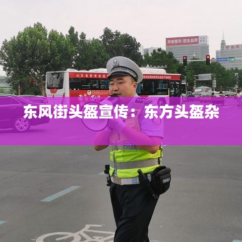 东风街头盔宣传：东方头盔杂 
