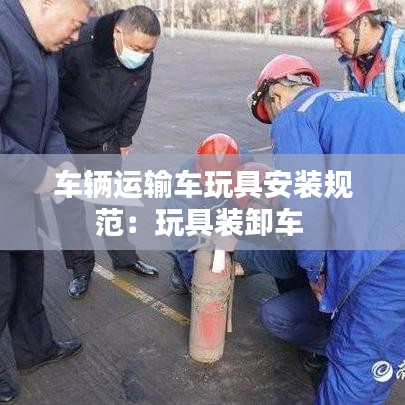 车辆运输车玩具安装规范：玩具装卸车 