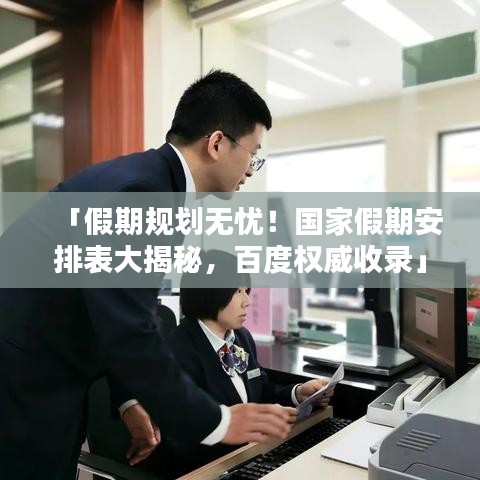「假期规划无忧！国家假期安排表大揭秘，百度权威收录」