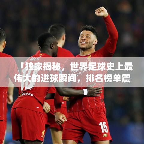 「独家揭秘，世界足球史上最伟大的进球瞬间，排名榜单震撼来袭！」