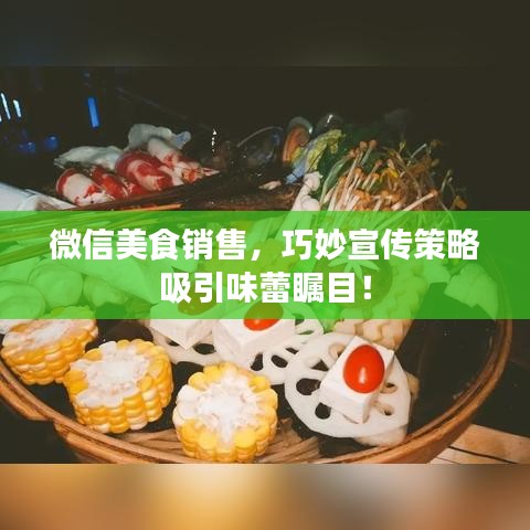 微信美食销售，巧妙宣传策略吸引味蕾瞩目！