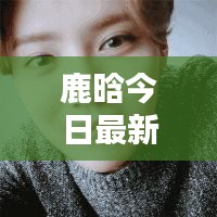 鹿晗今日最新动态揭秘，独家预测最新消息！