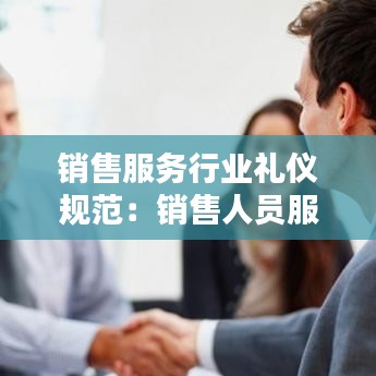 销售服务行业礼仪规范：销售人员服务礼仪 