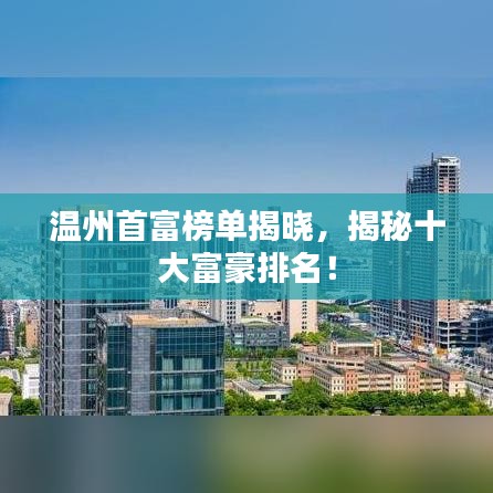 温州首富榜单揭晓，揭秘十大富豪排名！