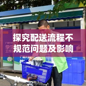 探究配送流程不规范问题及影响，揭秘行业隐患，护航物流安全