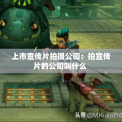 上市宣传片拍摄公司：拍宣传片的公司叫什么 