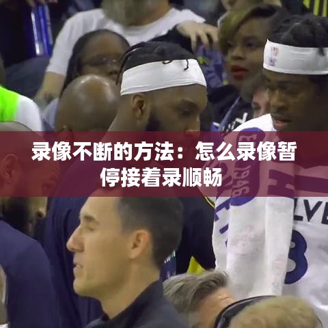 录像不断的方法：怎么录像暂停接着录顺畅 