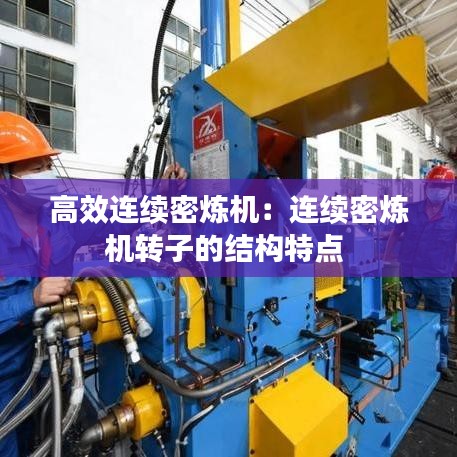 高效连续密炼机：连续密炼机转子的结构特点 