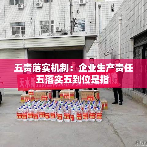 五责落实机制：企业生产责任五落实五到位是指 
