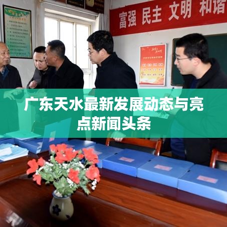 广东天水最新发展动态与亮点新闻头条