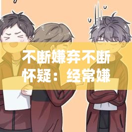不断嫌弃不断怀疑：经常嫌弃一个人的结果 