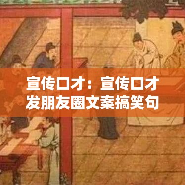 宣传口才：宣传口才发朋友圈文案搞笑句子 