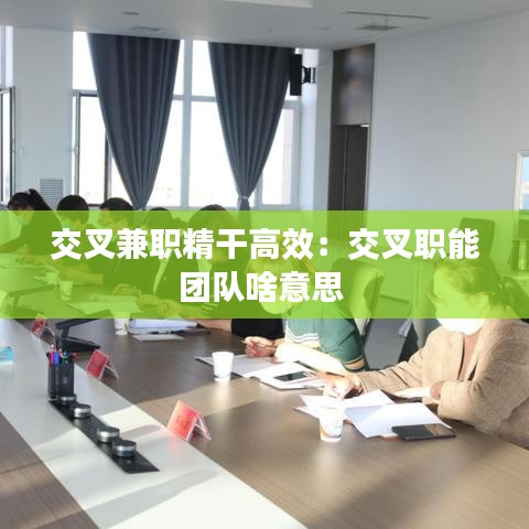 交叉兼职精干高效：交叉职能团队啥意思 