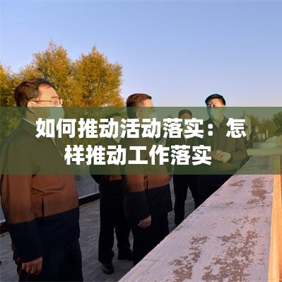 如何推动活动落实：怎样推动工作落实 