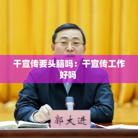 干宣传要头脑吗：干宣传工作好吗 