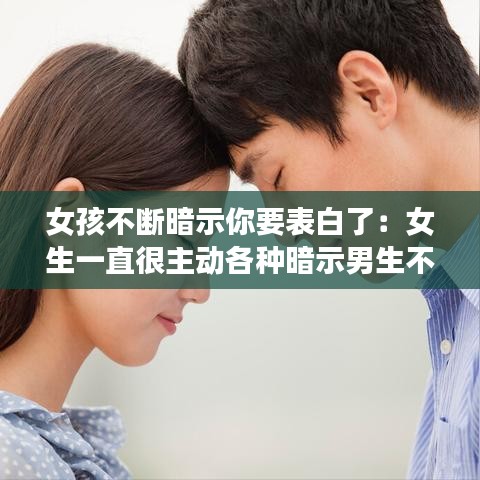 女孩不断暗示你要表白了：女生一直很主动各种暗示男生不表白 