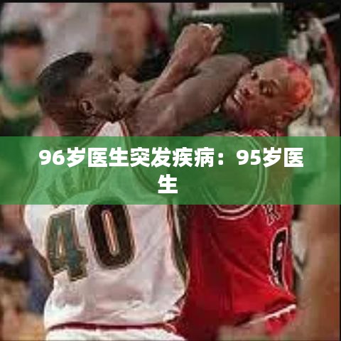 96岁医生突发疾病：95岁医生 