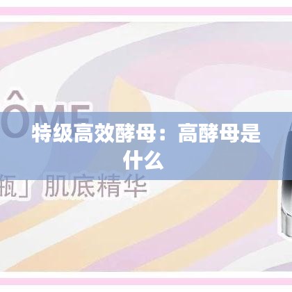 特级高效酵母：高酵母是什么 