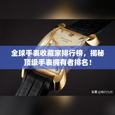 全球手表收藏家排行榜，揭秘顶级手表拥有者排名！