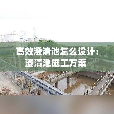 高效澄清池怎么设计：澄清池施工方案 