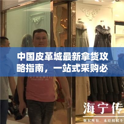 中国皮革城最新拿货攻略指南，一站式采购必备秘籍！