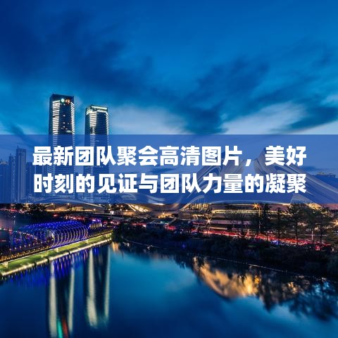 最新团队聚会高清图片，美好时刻的见证与团队力量的凝聚