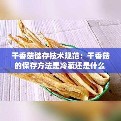 干香菇储存技术规范：干香菇的保存方法是冷藏还是什么 