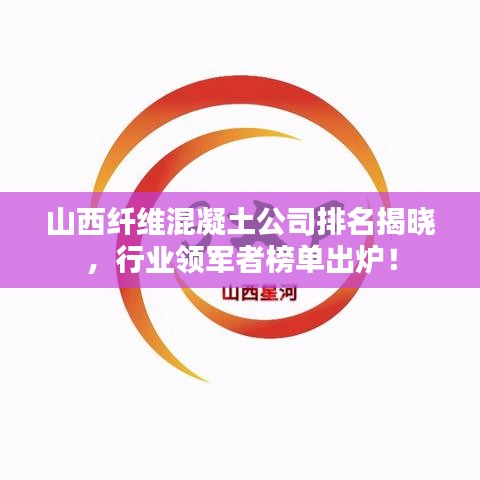 山西纤维混凝土公司排名揭晓，行业领军者榜单出炉！