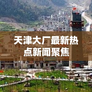 天津大厂最新热点新闻聚焦
