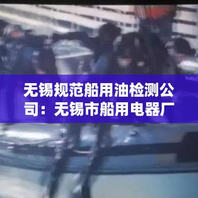无锡规范船用油检测公司：无锡市船用电器厂官网 