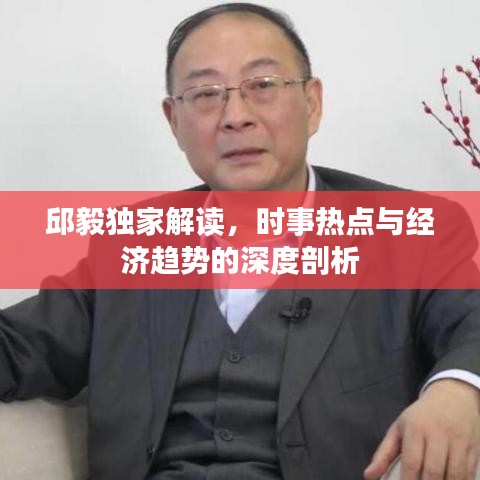 邱毅独家解读，时事热点与经济趋势的深度剖析