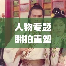 人物专题翻拍重塑经典角色魅力闪耀荧屏