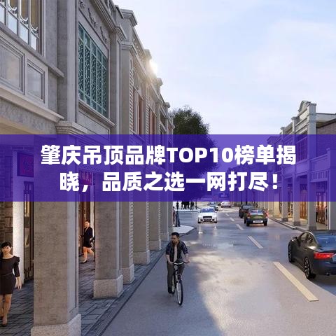 肇庆吊顶品牌TOP10榜单揭晓，品质之选一网打尽！