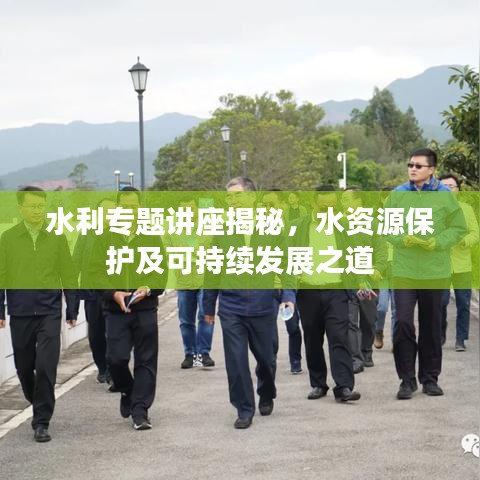 水利专题讲座揭秘，水资源保护及可持续发展之道