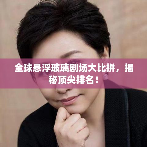全球悬浮玻璃剧场大比拼，揭秘顶尖排名！