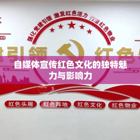 自媒体宣传红色文化的独特魅力与影响力