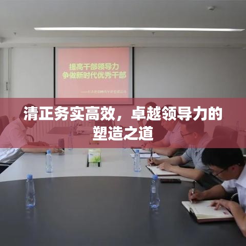 清正务实高效，卓越领导力的塑造之道