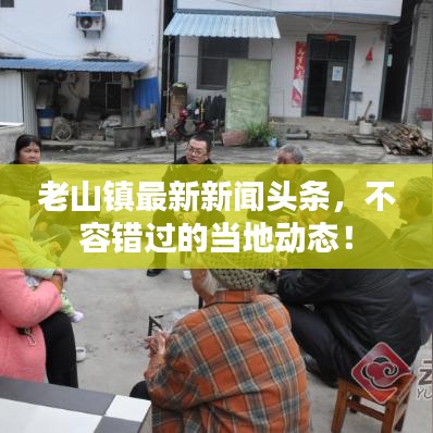 老山镇最新新闻头条，不容错过的当地动态！
