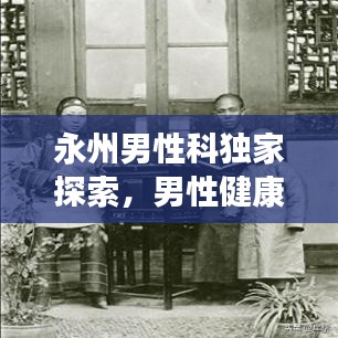 永州男性科独家探索，男性健康的独特奥秘