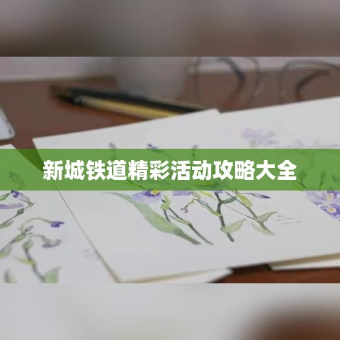 新城铁道精彩活动攻略大全